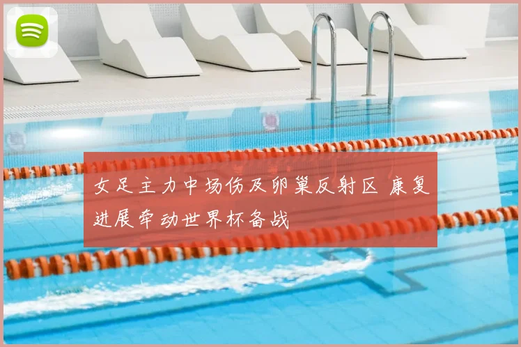 女足主力中场伤及卵巢反射区 康复进展牵动世界杯备战